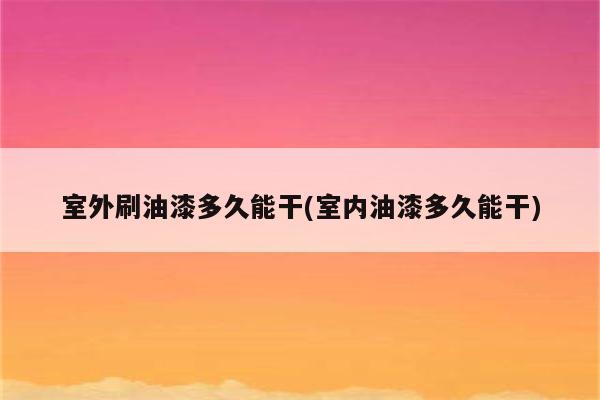 室外刷油漆多久能干(室内油漆多久能干)