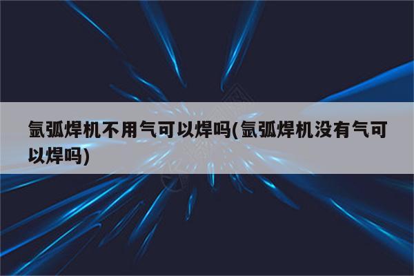 氩弧焊机不用气可以焊吗(氩弧焊机没有气可以焊吗)