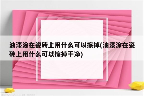 油漆涂在瓷砖上用什么可以擦掉(油漆涂在瓷砖上用什么可以擦掉干净)