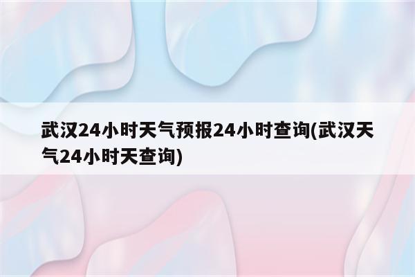 武汉24小时天气预报24小时查询(武汉天气24小时天查询)