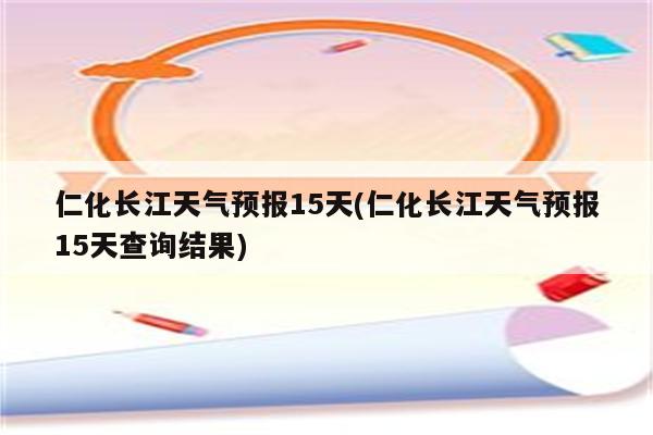 仁化长江天气预报15天(仁化长江天气预报15天查询结果)