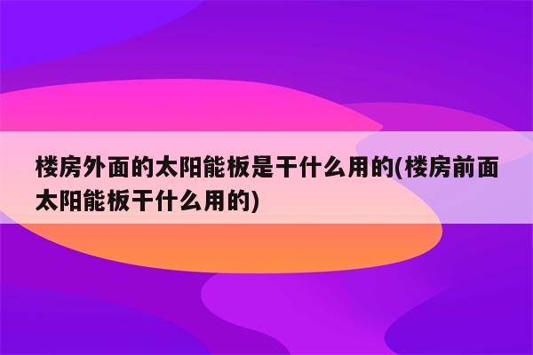 楼房外面的太阳能板是干什么用的(楼房前面太阳能板干什么用的)