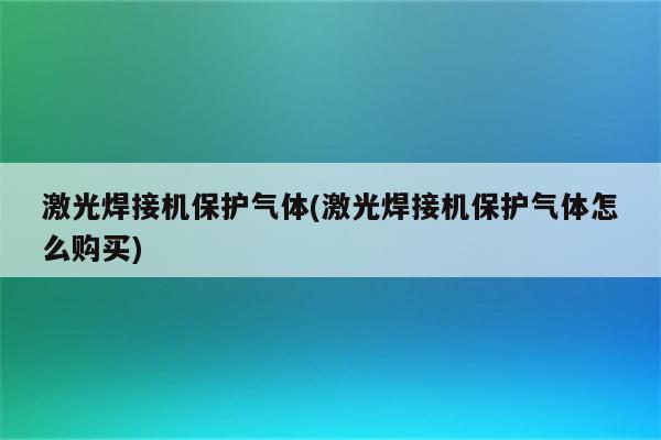 激光焊接机保护气体(激光焊接机保护气体怎么购买)