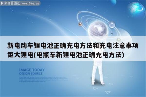 新电动车锂电池正确充电方法和充电注意事项钜大锂电(电瓶车新锂电池正确充电方法)
