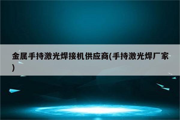 金属手持激光焊接机供应商(手持激光焊厂家)