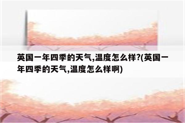 英国一年四季的天气,温度怎么样?(英国一年四季的天气,温度怎么样啊)