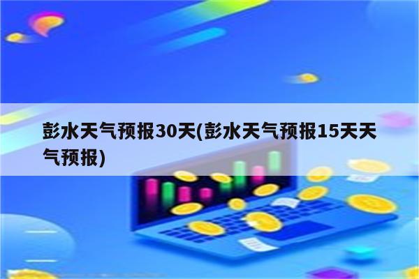 彭水天气预报30天(彭水天气预报15天天气预报)