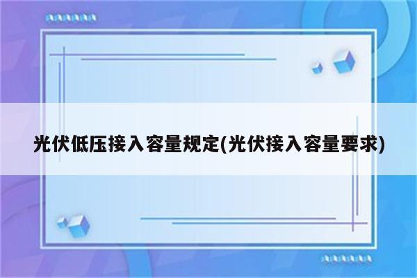 光伏低压接入容量规定(光伏接入容量要求)