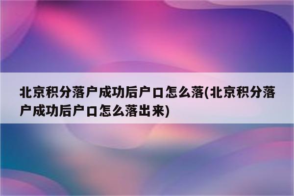 北京积分落户成功后户口怎么落(北京积分落户成功后户口怎么落出来)