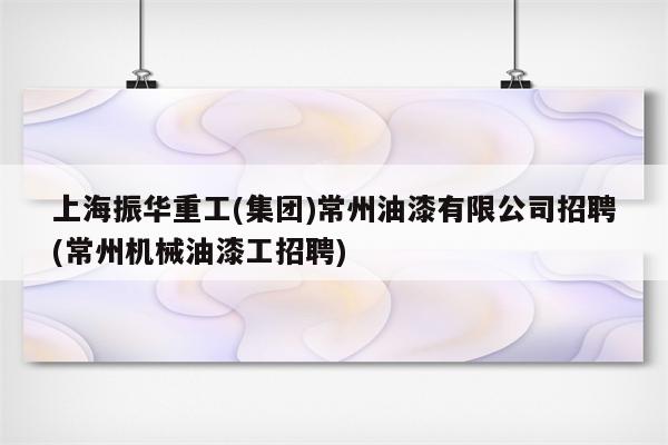 上海振华重工(集团)常州油漆有限公司招聘(常州机械油漆工招聘)