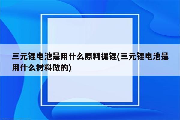 三元锂电池是用什么原料提锂(三元锂电池是用什么材料做的)