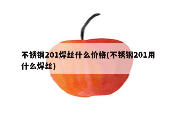 不锈钢201焊丝什么价格(不锈钢201用什么焊丝)