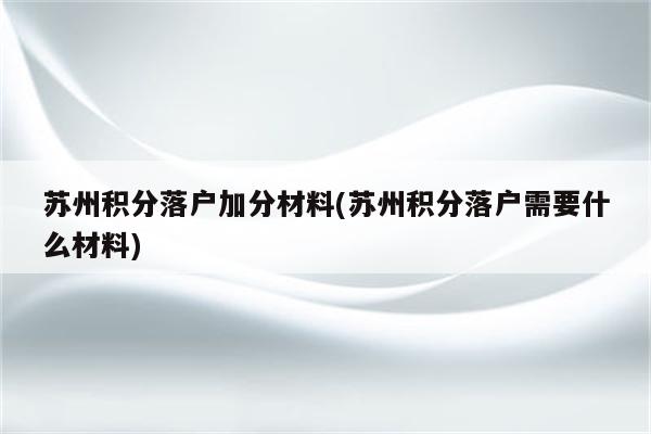 苏州积分落户加分材料(苏州积分落户需要什么材料)