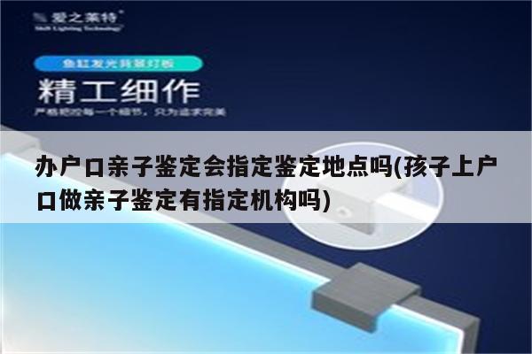 办户口亲子鉴定会指定鉴定地点吗(孩子上户口做亲子鉴定有指定机构吗)