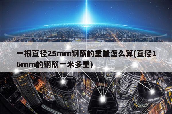 一根直径25mm钢筋的重量怎么算(直径16mm的钢筋一米多重)