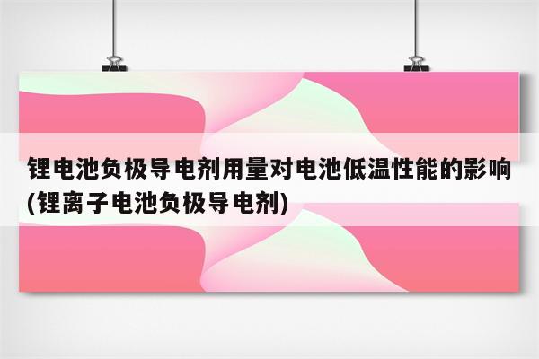 锂电池负极导电剂用量对电池低温性能的影响(锂离子电池负极导电剂)