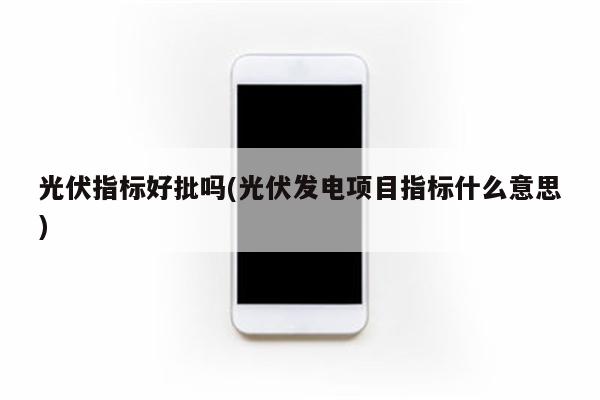 光伏指标好批吗(光伏发电项目指标什么意思)