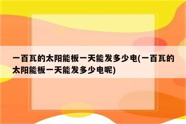 一百瓦的太阳能板一天能发多少电(一百瓦的太阳能板一天能发多少电呢)