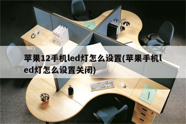 苹果12手机led灯怎么设置(苹果手机led灯怎么设置关闭)