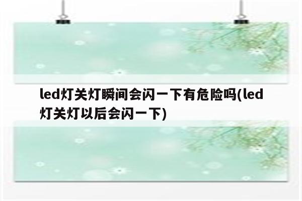 led灯关灯瞬间会闪一下有危险吗(led灯关灯以后会闪一下)