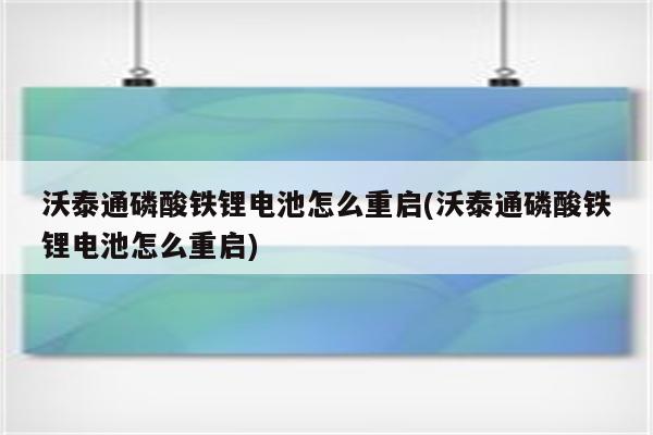 沃泰通磷酸铁锂电池怎么重启(沃泰通磷酸铁锂电池怎么重启)