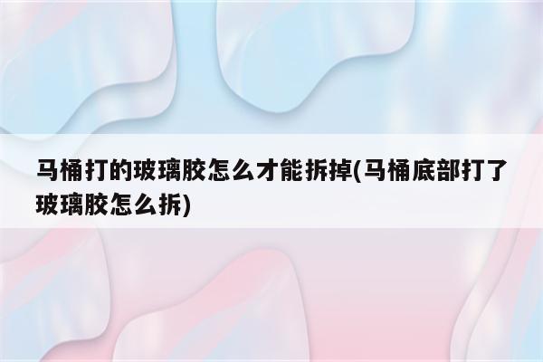 马桶打的玻璃胶怎么才能拆掉(马桶底部打了玻璃胶怎么拆)