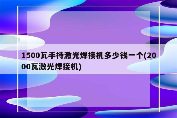 1500瓦手持激光焊接机多少钱一个(2000瓦激光焊接机)