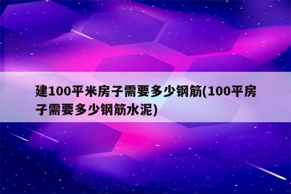 建100平米房子需要多少钢筋(100平房子需要多少钢筋水泥)