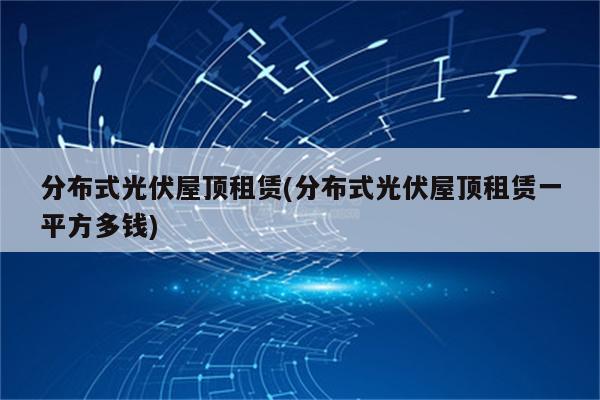 分布式光伏屋顶租赁(分布式光伏屋顶租赁一平方多钱)