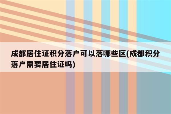 成都居住证积分落户可以落哪些区(成都积分落户需要居住证吗)