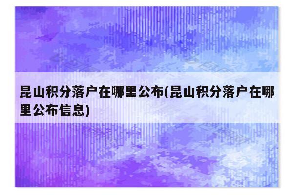 昆山积分落户在哪里公布(昆山积分落户在哪里公布信息)