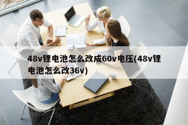 48v锂电池怎么改成60v电压(48v锂电池怎么改36v)