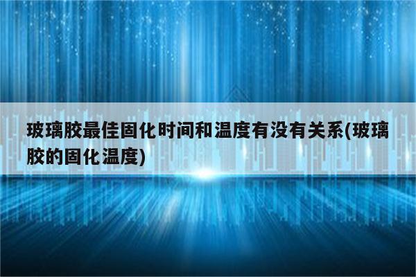 玻璃胶最佳固化时间和温度有没有关系(玻璃胶的固化温度)