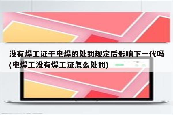 没有焊工证干电焊的处罚规定后影响下一代吗(电焊工没有焊工证怎么处罚)