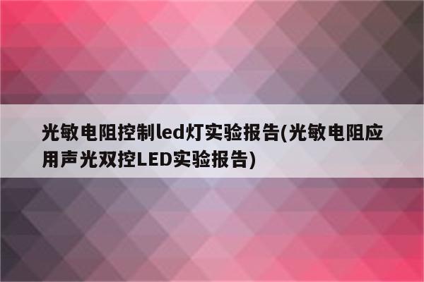 光敏电阻控制led灯实验报告(光敏电阻应用声光双控LED实验报告)