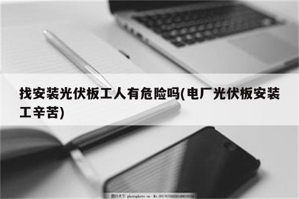 找安装光伏板工人有危险吗(电厂光伏板安装工辛苦)