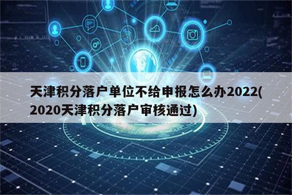 天津积分落户单位不给申报怎么办2022(2020天津积分落户审核通过)