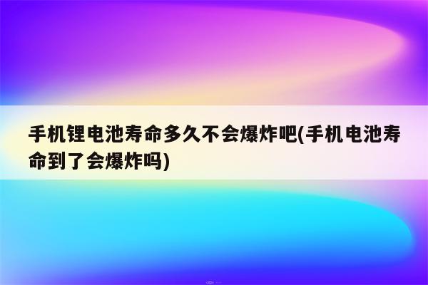 手机锂电池寿命多久不会爆炸吧(手机电池寿命到了会爆炸吗)