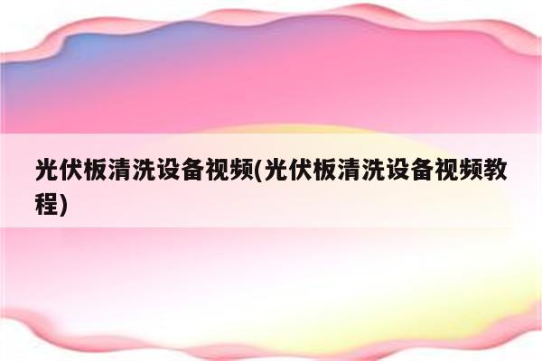 光伏板清洗设备视频(光伏板清洗设备视频教程)