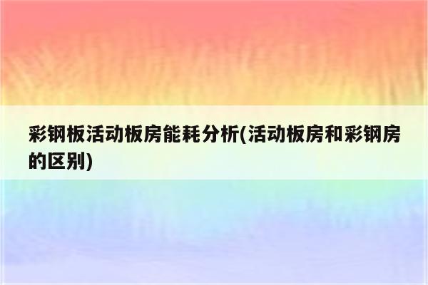 彩钢板活动板房能耗分析(活动板房和彩钢房的区别)