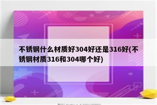 不锈钢什么材质好304好还是316好(不锈钢材质316和304哪个好)