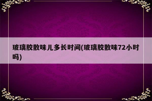 玻璃胶散味儿多长时间(玻璃胶散味72小时吗)