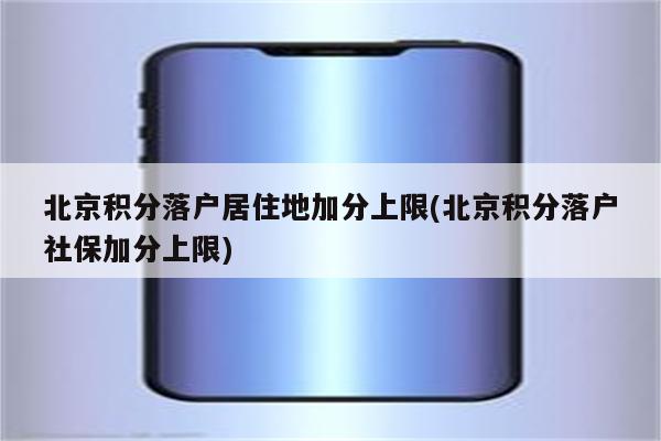 北京积分落户居住地加分上限(北京积分落户社保加分上限)