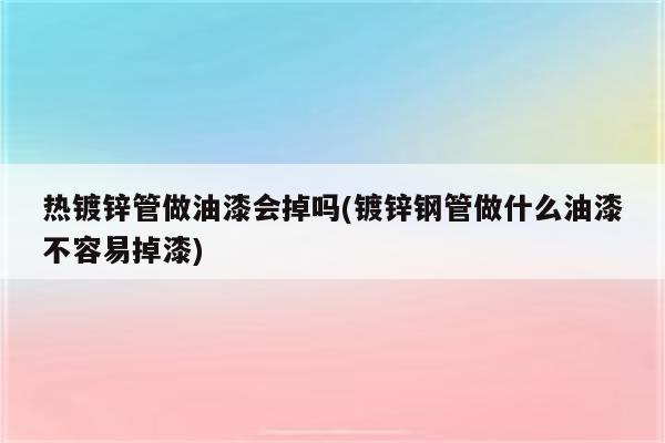 热镀锌管做油漆会掉吗(镀锌钢管做什么油漆不容易掉漆)