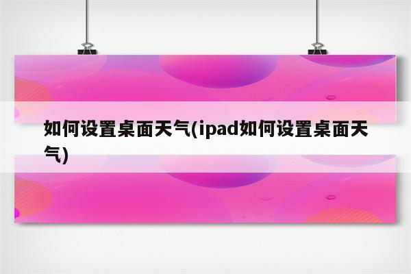 如何设置桌面天气(ipad如何设置桌面天气)