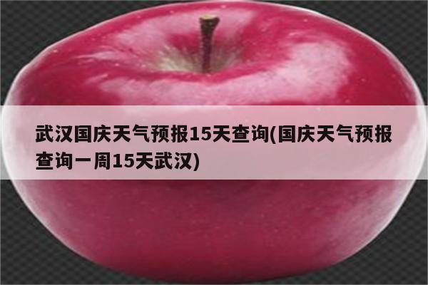 武汉国庆天气预报15天查询(国庆天气预报查询一周15天武汉)