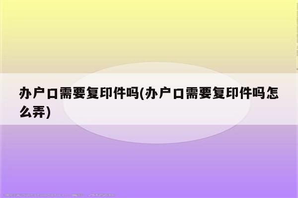 办户口需要复印件吗(办户口需要复印件吗怎么弄)