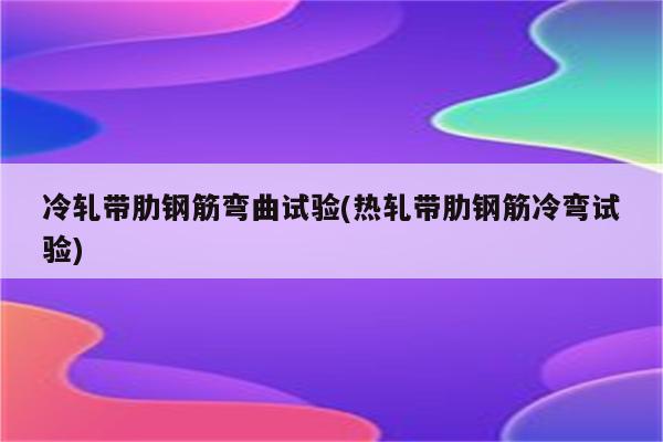 冷轧带肋钢筋弯曲试验(热轧带肋钢筋冷弯试验)