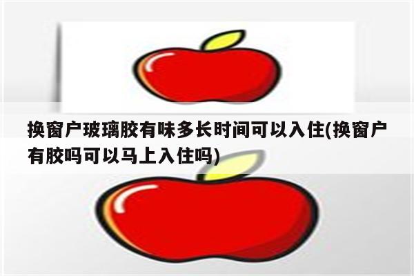 换窗户玻璃胶有味多长时间可以入住(换窗户有胶吗可以马上入住吗)