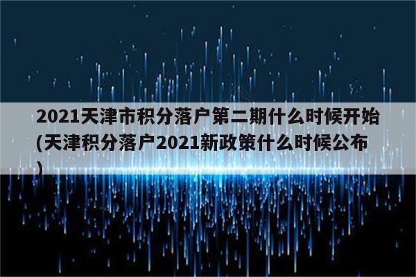 2021天津市积分落户第二期什么时候开始(天津积分落户2021新政策什么时候公布)